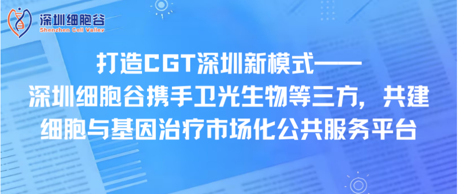 打造CGT深圳新模式—— 深圳K8凯发(中国)携手卫光生物等三方，共建细胞与基因治疗市场化公共服务平台