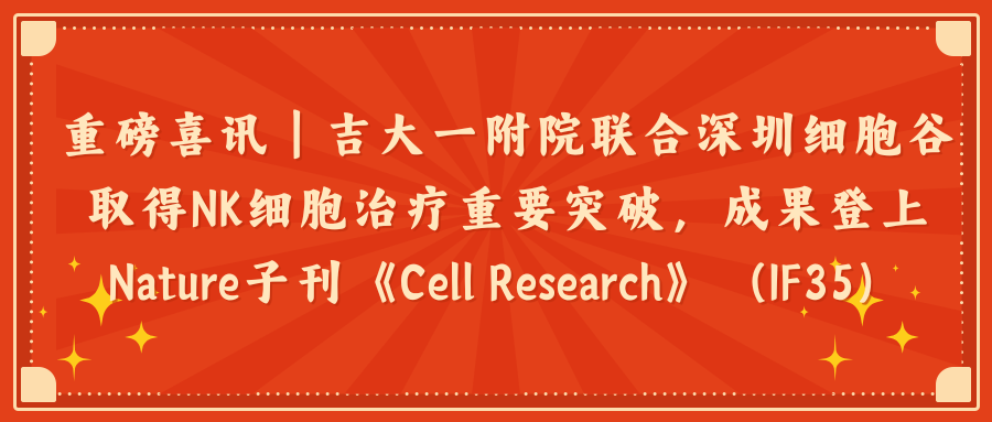 重磅喜讯｜吉大一附院联合深圳K8凯发(中国)取得NK细胞治疗重要突破，成果登上Nature子刊《Cell Research》（IF35）